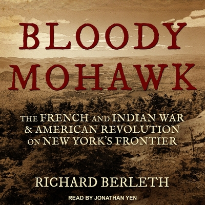 Bloody Mohawk: The French and Indian War & American Revolution on New York's Frontier - Yen, Jonathan (Read by), and Berleth, Richard