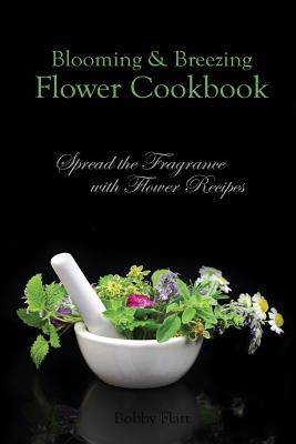 Blooming & Breezing Flower Cookbook: Spread the Fragrance with Flower Recipes - Flatt, Bobby