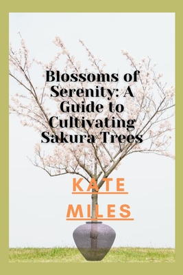 Blossoms of Serenity: A Guide to Cultivating Sakura Trees: Harmony in Every Petal, Wisdom in Every Branch - Miles, Kate