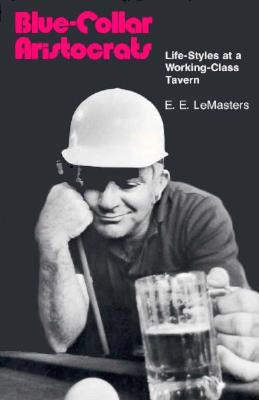 Blue Collar Aristocrats: Life-Styles at a Working-Class Tavern - Lemasters, E E