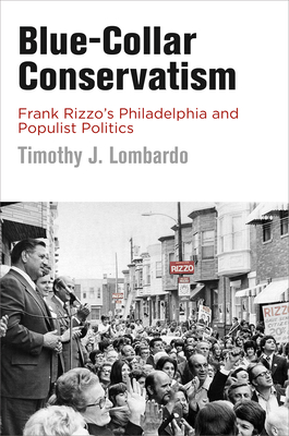 Blue-Collar Conservatism: Frank Rizzo's Philadelphia and Populist Politics - Lombardo, Timothy J