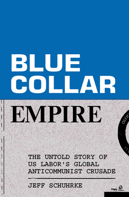 Blue-Collar Empire: The Untold Story of Us Labor's Global Anticommunist Crusade - Schuhrke, Jeff