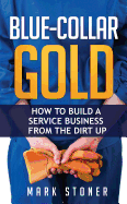 Blue-Collar Gold: How to Build a Service Business from the Dirt Up