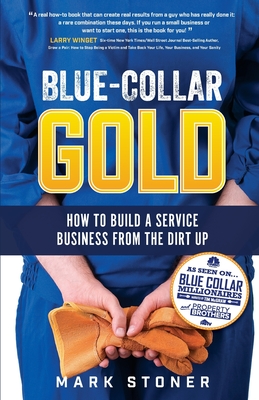 Blue-Collar Gold: How to Build A Service Business From the Dirt Up - Stoner, Mark