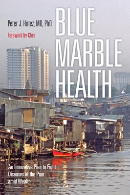 Blue Marble Health: An Innovative Plan to Fight Diseases of the Poor Amid Wealth - Hotez, Peter J, MD, PhD, and Cher (Foreword by)