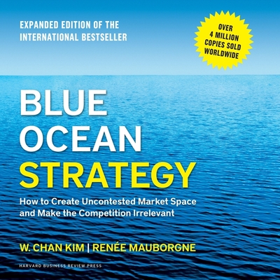 Blue Ocean Strategy, Expanded Edition: How to Create Uncontested Market Space and Make the Competition Irrelevant - Kim, W Chan, and Mauborgne, Renée, and Wayne, Roger (Read by)