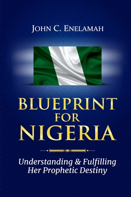 Blueprint For Nigeria: Understanding And Fulfilling Her Prophetic Destiny - Enelamah, John