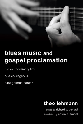 Blues Music and Gospel Proclamation: The Extraordinary Life of a Courageous East German Pastor - Lehmann, Theo, and Pierard, Richard V (Editor), and Arnold, Edwin P (Translated by)