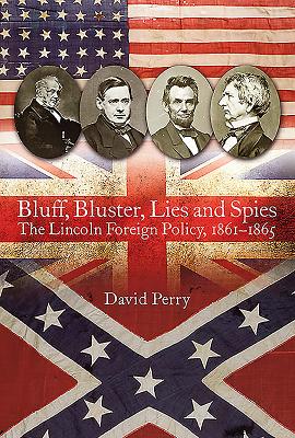 Bluff, Bluster, Lies and Spies: The Lincoln Foreign Policy, 1861-1865 - Perry, David