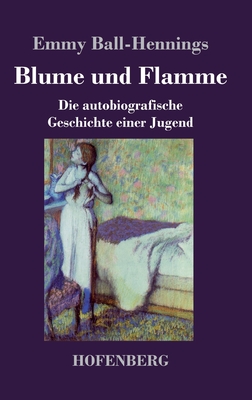 Blume und Flamme: Die autobiografische Geschichte einer Jugend - Ball-Hennings, Emmy