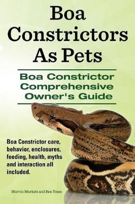 Boa Constrictors as Pets. Boa Constrictor Comprehensive Owner's Guide. Boa Constrictor Care, Behavior, Enclosures, Feeding, Health, Myths and Interact - Murkett, Marvin, and Team, Ben