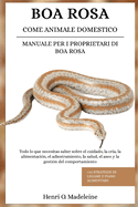 Boa Rosa Come Animale Domestico - Manuale Per I Proprietari Di Boa Rosa: Tutto ci che devi sapere su cura, allevamento, alimentazione, addestramento, salute, toelettatura e gestione del comportamento +30 strategie di legame e piano alimentare
