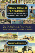 Boardwalk Playground: The Making, Unmaking, & Remaking of Atlantic City: How the People of a New Jersey Resort Built a Seaside Paradise, Lost It, Rebuilt a Casino Town, Mostly Lost It, and Kept on Dreaming