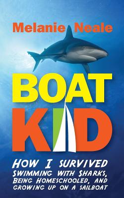 Boat Kid: How I Survived Swimming with Sharks, Being Homeschooled, and Growing Up on a Sailboat - Neale, Melanie