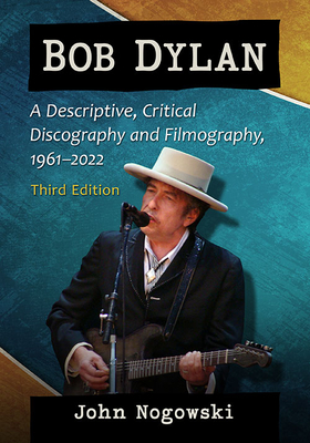 Bob Dylan: A Descriptive, Critical Discography and Filmography, 1961-2022, 3d ed. - Nogowski, John