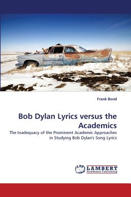 Bob Dylan Lyrics Versus the Academics - Bond, Frank, Ph.D.