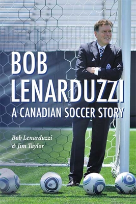 Bob Lenarduzzi: A Canadian Soccer Story - Lenarduzzi, Bob, and Taylor, Jim