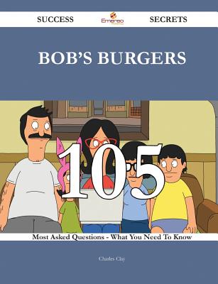 Bob's Burgers 105 Success Secrets - 105 Most Asked Questions On Bob's Burgers - What You Need To Know - Clay, Charles