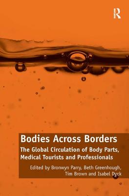 Bodies Across Borders: The Global Circulation of Body Parts, Medical Tourists and Professionals - Parry, Bronwyn, and Greenhough, Beth, and Dyck, Isabel