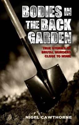 Bodies in the Back Garden: True Stories of Brutal Murders Close to Home - Cawthorne, Nigel