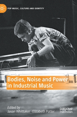 Bodies, Noise and Power in Industrial Music - Whittaker, Jason (Editor), and Potter, Elizabeth (Editor)