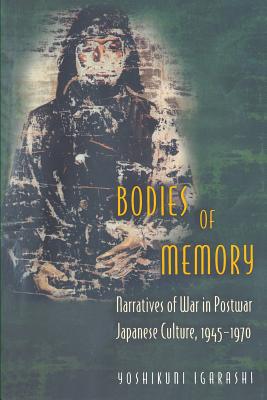 Bodies of Memory: Narratives of War in Postwar Japanese Culture, 1945-1970 - Igarashi, Yoshikuni