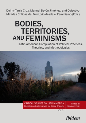 Bodies, Territories, and Feminisms: Latin American Compilation of Political Practices, Theories, and Methodologies - Jimenez, Manuel Bayon (Editor), and Hernandez, Delmy Tania Cruz (Editor), and Gutierrez, Raquel (Foreword by)