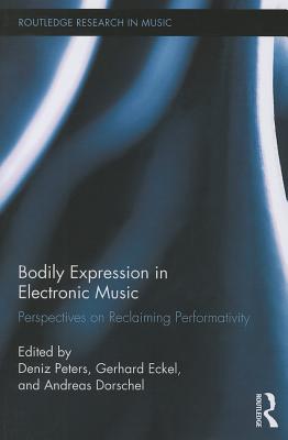 Bodily Expression in Electronic Music: Perspectives on Reclaiming Performativity - Peters, Deniz (Editor), and Eckel, Gerhard (Editor), and Dorschel, Andreas (Editor)