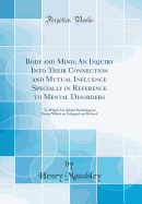 Body and Mind; An Inquiry Into Their Connection and Mutual Influence Specially in Reference to Mental Disorders: To Which Are Added Psychological Essays Which an Enlarged and Revised (Classic Reprint)