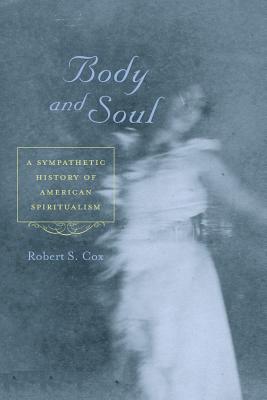 Body and Soul: A Sympathetic History of American Spiritualism - Cox, Robert S, Dr.