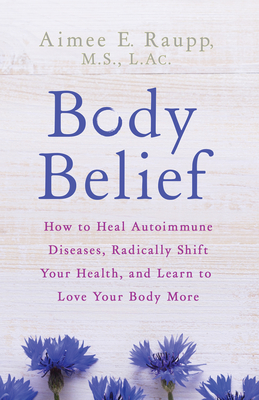 Body Belief: How to Heal Autoimmune Diseases, Radically Shift Your Health, and Learn to Love Your Body More - Raupp, Aimee E