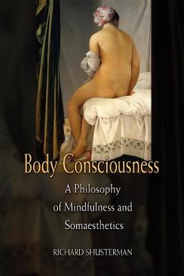 Body Consciousness: A Philosophy of Mindfulness and Somaesthetics - Shusterman, Richard