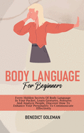 Body Language for Beginners: Every Hidden Secrets Of Body Language In Your Pocket, Learn Gestures, Postures And Analyze People. Discover How To Enhance Your Personality To Communicate Effectively