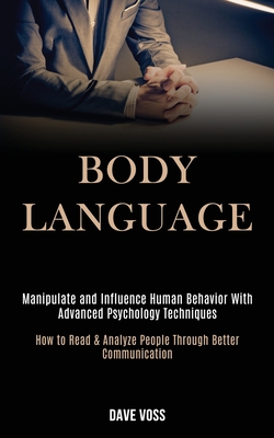 Body Language: Manipulate and Influence Human Behavior With Advanced Psychology Techniques (How to Read & Analyze People Through Better Communication) - Voss, Dave