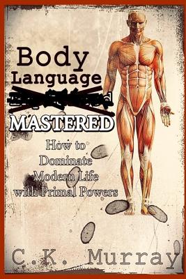 Body Language MASTERED: How to Dominate Modern Life with Primal Powers - Murray, C K