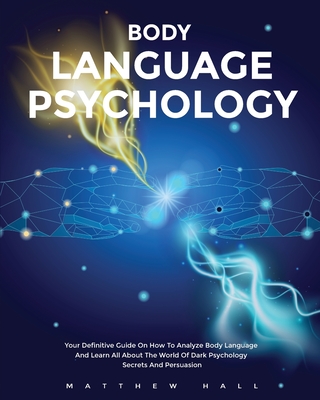 Body Language Psychology: Your Definitive Guide On How To Analyze Body Language And Learn All About The World Of Dark Psychology Secrets And Persuasion - Hall, Matthew