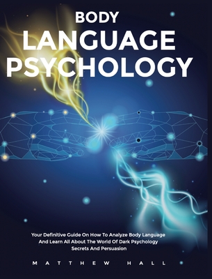 Body Language Psychology: Your Definitive Guide On How To Analyze Body Language And Learn All About The World Of Dark Psychology Secrets And Persuasion - Hall, Matthew