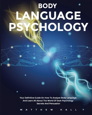 Body Language Psychology: Your Definitive Guide On How To Analyze Body Language And Learn All About The World Of Dark Psychology Secrets And Persuasion - Hall, Matthew