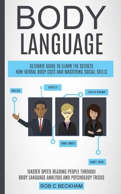 Body Language: Ultimate Guide To Learn The Secrets Non-verbal Body Cues And Mastering Social Skills (Master Speed Reading People Through Body Language Analysis And Psychology Tricks) - C Beckham, Rob