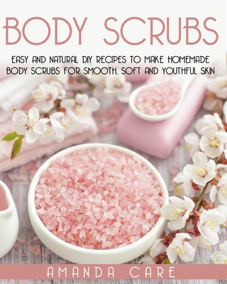 Body Scrubs: Easy And Natural DIY Recipes To Make Homemade Body Scrubs For Smooth, Soft And Youthful Skin - Care, Amanda