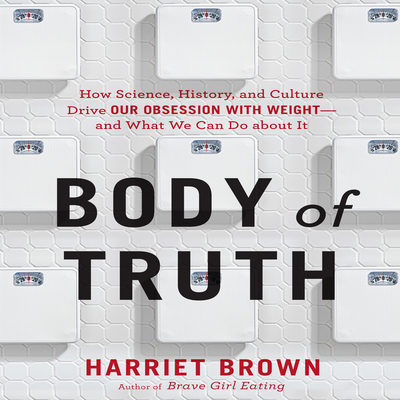 Body Truth: How Science, History, and Culture Drive Our Obsession with Weight--And What We Can Do about It - Brown, Harriet, and Saltus, Karen (Narrator)