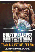 Bodybuilding Nutrition: Train Big, Eat Big, Get Big - 13 Nutrition Rules You Must Obey to Boost Muscle Growth