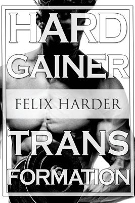 Bodybuilding: The Hardgainer Transformation: Step By Step Program On Training, Cardio and Nutrition (Bodybuilding For Beginners, Bodybuilding Training, Bodybuilding Books, Bodybuilding Workouts) - Harder, Felix