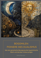 Bogomilen: Pioniere des Dualismus: Wie eine gnostische Bewegung das byzantinische Reich und dar?ber hinaus pr?gte