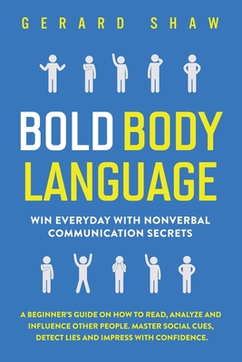 Bold Body Language: Win Everyday with Nonverbal Communication Secrets. A Beginner's Guide on How to Read, Analyze & Influence Other People. Master Social Cues, Detect Lies & Impress with Confidence - Shaw, Gerard