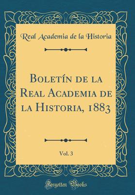 Bolet?n de la Real Academia de la Historia, 1883, Vol. 3 (Classic Reprint) - Historia, Real Academia de la