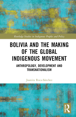 Bolivia and the Making of the Global Indigenous Movement: Anthropology, Development and Transnationalism - Roca-Snchez, Juanita