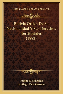 Bolivia Orijen de Su Nacionalidad y Sus Derechos Territoriales (1882) - De Elizalde, Rufino, and Guzman, Santiago Vaca