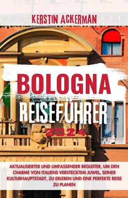 Bologna Reisef?hrer: Aktualisierter und umfassender Reisef?hrer, um den Charme von Italiens verstecktem Juwel und seiner Kulturhauptstadt zu erleben und eine perfekte Reise zu planen - Ackerman, Kerstin