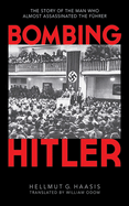 Bombing Hitler: The Story of the Man Who Almost Assassinated the F?hrer